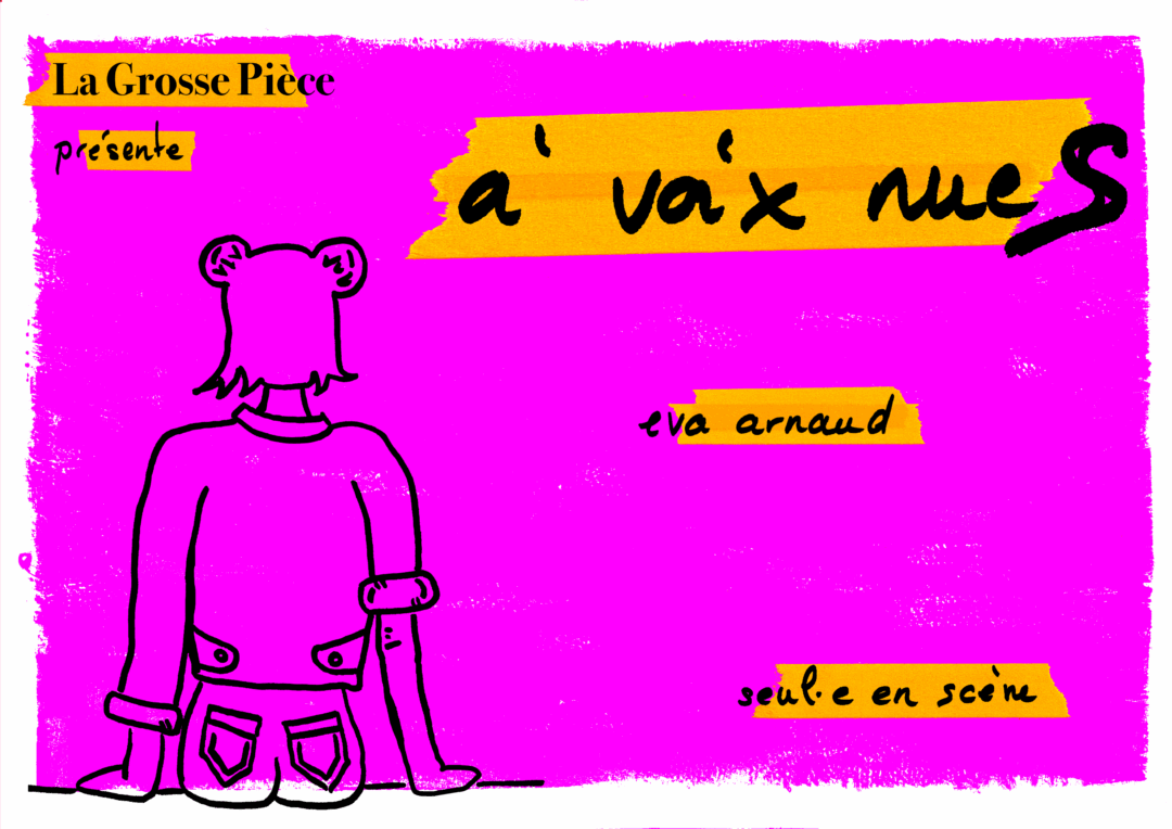 Affiche du spectacle à voix nueS d’Eva Arnaud, seule-en-scène queer : fond rose vif, dessin d’une personne assise de dos avec chignons, veste et jean ; texte manuscrit sur bandes jaunes : « La Grosse Pièce présente », « à voix nueS », « eva arnaud », « seul·e en scène ».